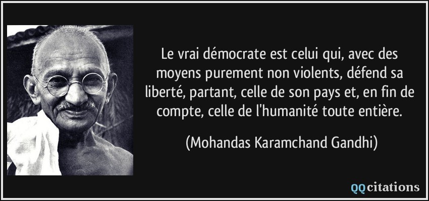 Le vrai démocrate est celui qui, avec des moyens purement non violents, défend sa liberté, partant, celle de son pays et, en fin de compte, celle de l'humanité toute entière.  - Mohandas Karamchand Gandhi