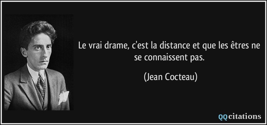 Le vrai drame, c'est la distance et que les êtres ne se connaissent pas.  - Jean Cocteau
