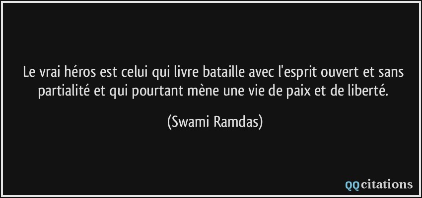 Le vrai héros est celui qui livre bataille avec l'esprit ouvert et sans partialité et qui pourtant mène une vie de paix et de liberté.  - Swami Ramdas