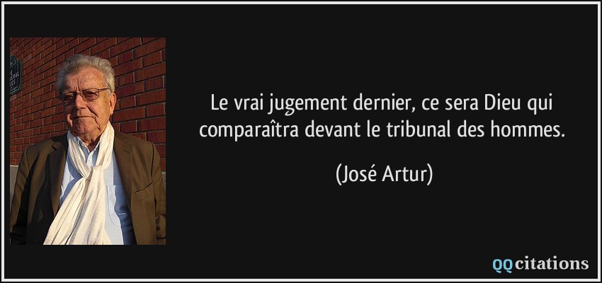 Le vrai jugement dernier, ce sera Dieu qui comparaîtra devant le tribunal des hommes.  - José Artur