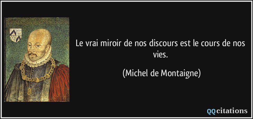 Le vrai miroir de nos discours est le cours de nos vies.  - Michel de Montaigne