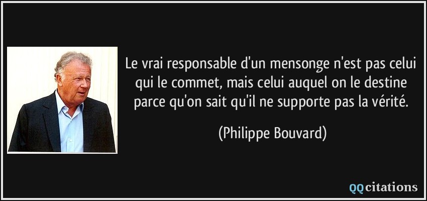 Le vrai responsable d'un mensonge n'est pas celui qui le commet, mais celui auquel on le destine parce qu'on sait qu'il ne supporte pas la vérité.  - Philippe Bouvard
