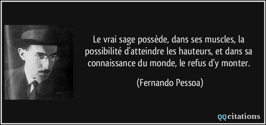 Le vrai sage possède, dans ses muscles, la possibilité d'atteindre les hauteurs, et dans sa connaissance du monde, le refus d'y monter.  - Fernando Pessoa