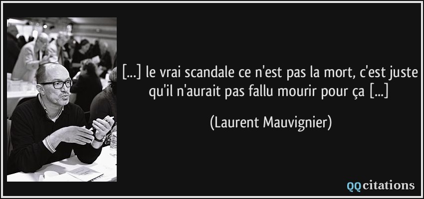 [...] le vrai scandale ce n'est pas la mort, c'est juste qu'il n'aurait pas fallu mourir pour ça [...]  - Laurent Mauvignier