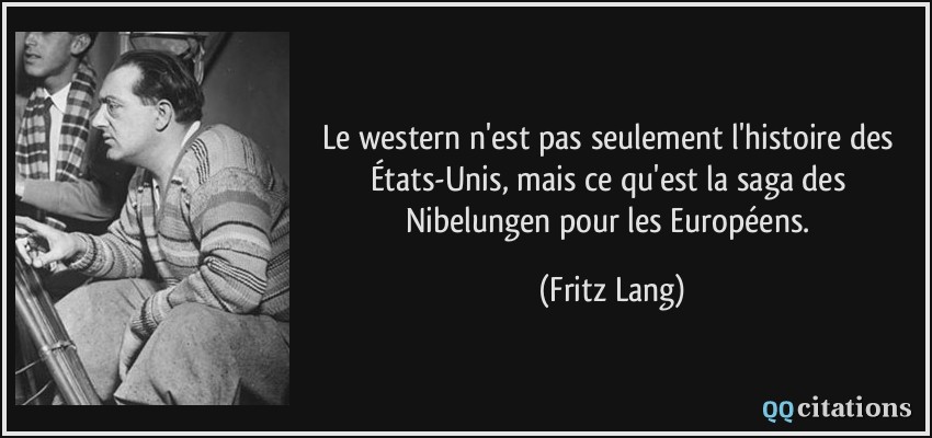 Le western n'est pas seulement l'histoire des États-Unis, mais ce qu'est la saga des Nibelungen pour les Européens.  - Fritz Lang