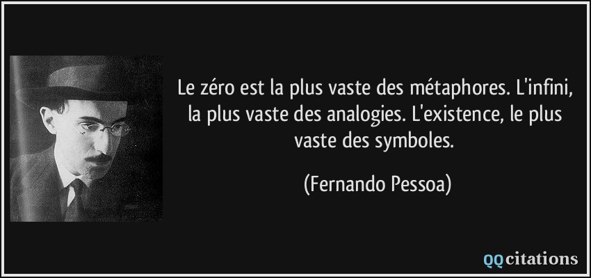 Le zéro est la plus vaste des métaphores. L'infini, la plus vaste des analogies. L'existence, le plus vaste des symboles.  - Fernando Pessoa
