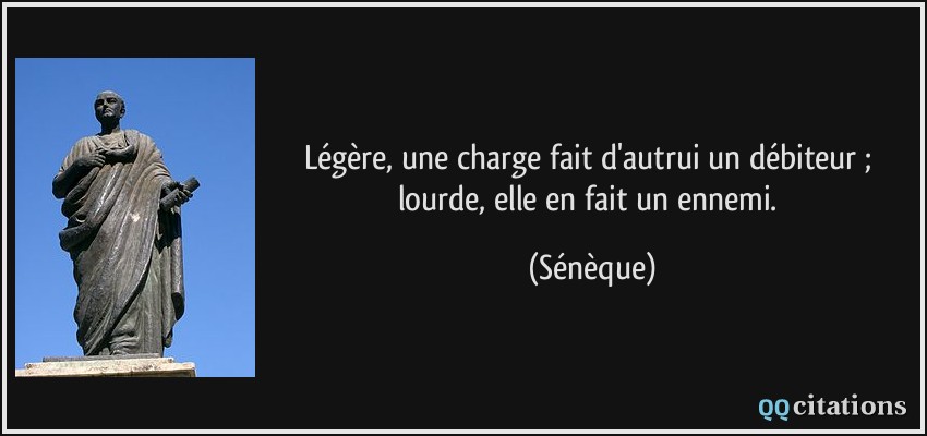 Légère, une charge fait d'autrui un débiteur ; lourde, elle en fait un ennemi.  - Sénèque