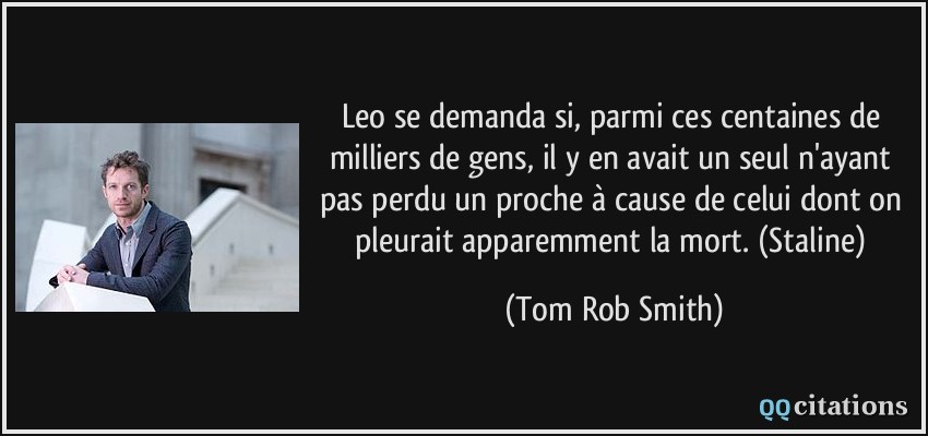 Leo se demanda si, parmi ces centaines de milliers de gens, il y en avait un seul n'ayant pas perdu un proche à cause de celui dont on pleurait apparemment la mort. (Staline)  - Tom Rob Smith