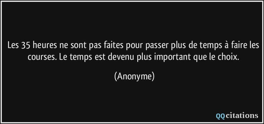 Les 35 heures ne sont pas faites pour passer plus de temps à faire les courses. Le temps est devenu plus important que le choix.  - Anonyme