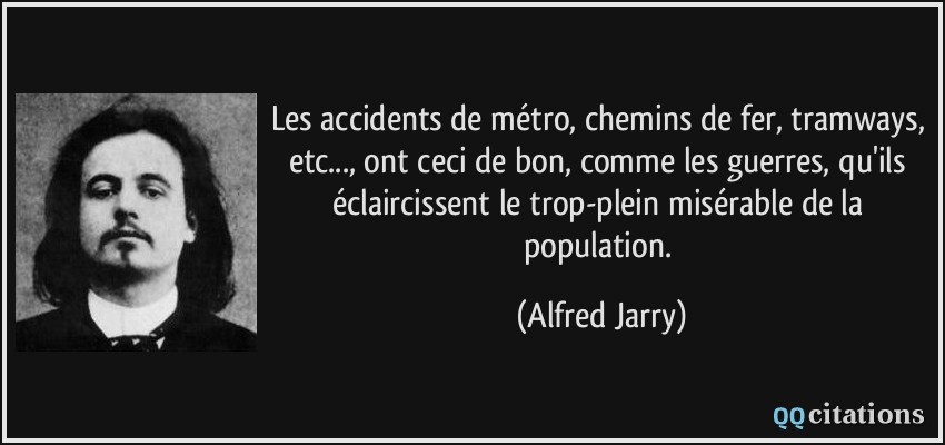 Les accidents de métro, chemins de fer, tramways, etc..., ont ceci de bon, comme les guerres, qu'ils éclaircissent le trop-plein misérable de la population.  - Alfred Jarry