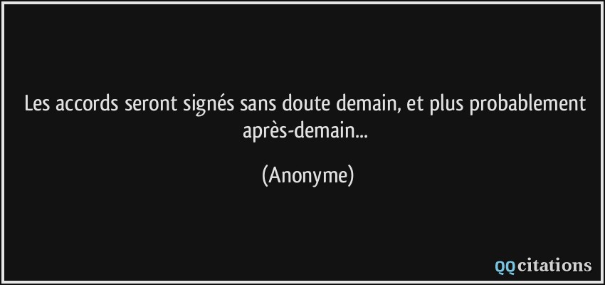 Les accords seront signés sans doute demain, et plus probablement après-demain...  - Anonyme