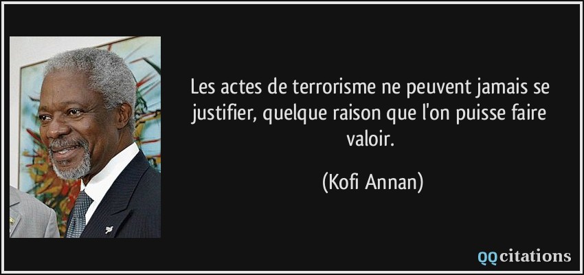 Les actes de terrorisme ne peuvent jamais se justifier, quelque raison que l'on puisse faire valoir.  - Kofi Annan