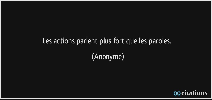 Les actions parlent plus fort que les paroles.  - Anonyme