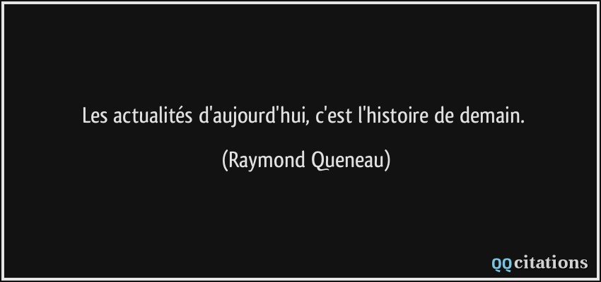 Les actualités d'aujourd'hui, c'est l'histoire de demain.  - Raymond Queneau