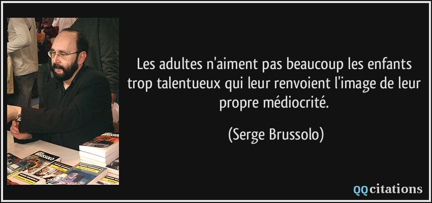 Les adultes n'aiment pas beaucoup les enfants trop talentueux qui leur renvoient l'image de leur propre médiocrité.  - Serge Brussolo