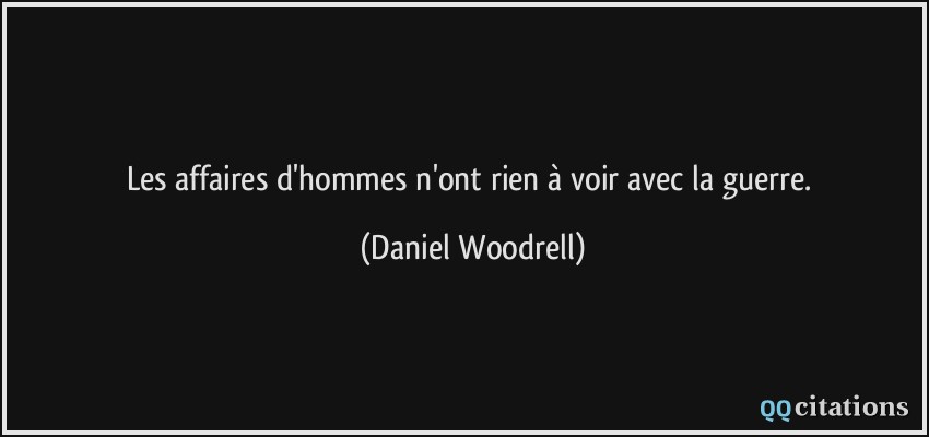 Les affaires d'hommes n'ont rien à voir avec la guerre.  - Daniel Woodrell