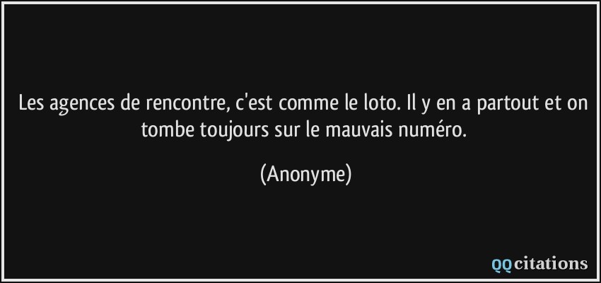 Les agences de rencontre, c'est comme le loto. Il y en a partout et on tombe toujours sur le mauvais numéro.  - Anonyme