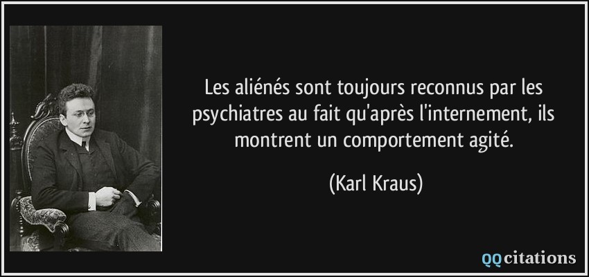 Les aliénés sont toujours reconnus par les psychiatres au fait qu'après l'internement, ils montrent un comportement agité.  - Karl Kraus