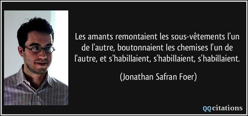 Les amants remontaient les sous-vêtements l'un de l'autre, boutonnaient les chemises l'un de l'autre, et s'habillaient, s'habillaient, s'habillaient.  - Jonathan Safran Foer