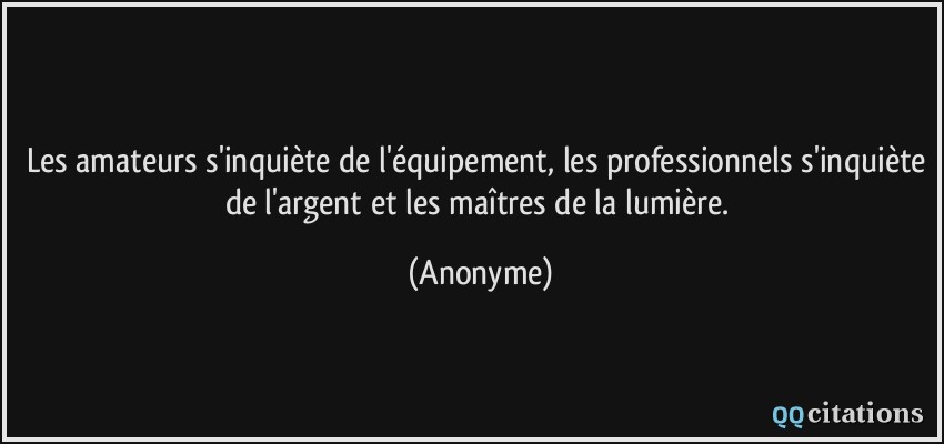 Les amateurs s'inquiète de l'équipement, les professionnels s'inquiète de l'argent et les maîtres de la lumière.  - Anonyme