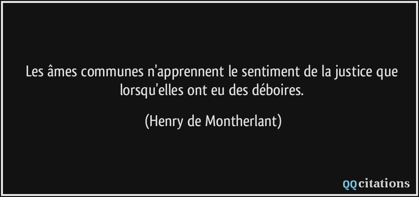 Les âmes communes n'apprennent le sentiment de la justice que lorsqu'elles ont eu des déboires.  - Henry de Montherlant