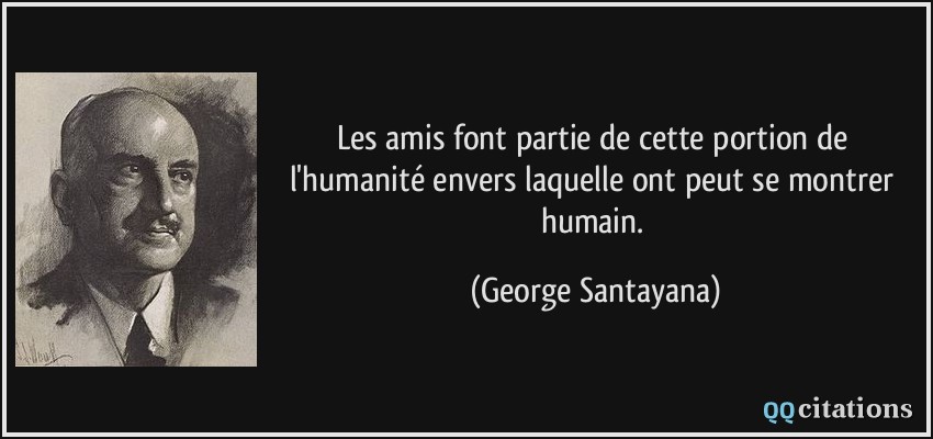 Les amis font partie de cette portion de l'humanité envers laquelle ont peut se montrer humain.  - George Santayana