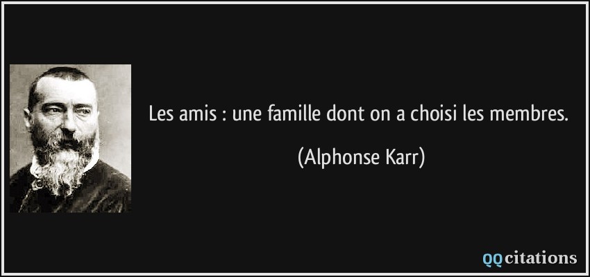 Les amis : une famille dont on a choisi les membres.  - Alphonse Karr