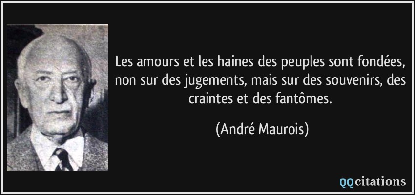 Les amours et les haines des peuples sont fondées, non sur des jugements, mais sur des souvenirs, des craintes et des fantômes.  - André Maurois