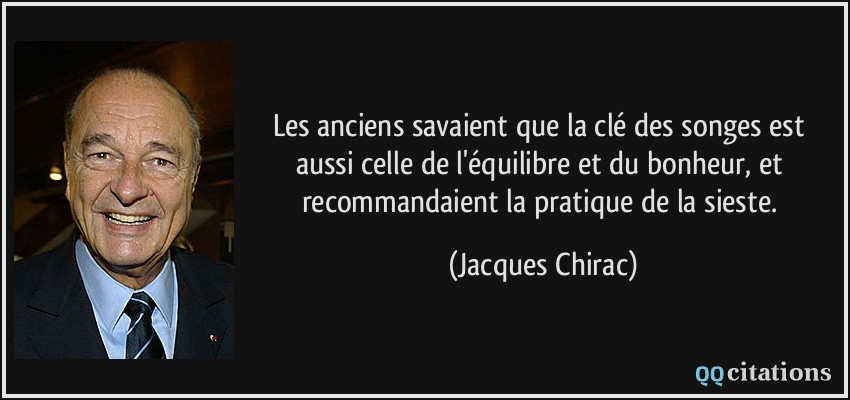 Les anciens savaient que la clé des songes est aussi celle de l'équilibre et du bonheur, et recommandaient la pratique de la sieste.  - Jacques Chirac