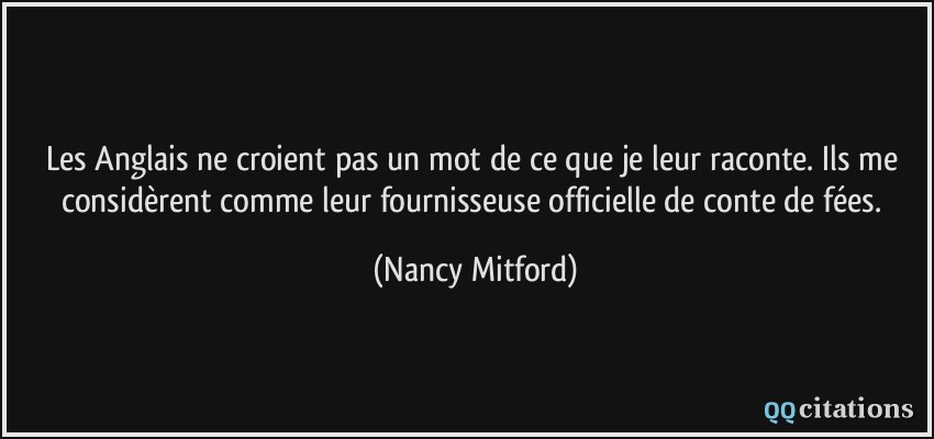 Les Anglais ne croient pas un mot de ce que je leur raconte. Ils me considèrent comme leur fournisseuse officielle de conte de fées.  - Nancy Mitford