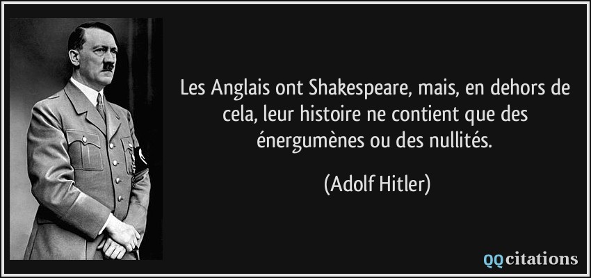 Les Anglais ont Shakespeare, mais, en dehors de cela, leur histoire ne contient que des énergumènes ou des nullités.  - Adolf Hitler