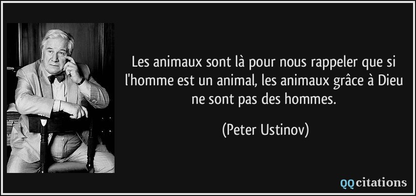 Les animaux sont là pour nous rappeler que si l'homme est un animal, les animaux grâce à Dieu ne sont pas des hommes.  - Peter Ustinov