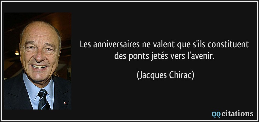 Les anniversaires ne valent que s'ils constituent des ponts jetés vers l'avenir.  - Jacques Chirac
