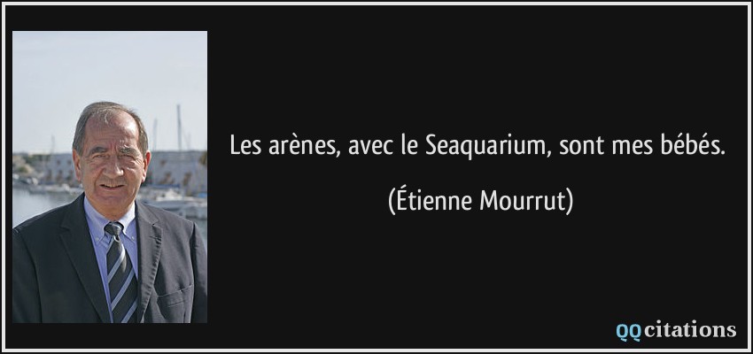 Les arènes, avec le Seaquarium, sont mes bébés.  - Étienne Mourrut