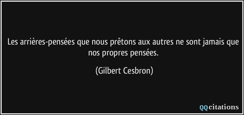 Les arrières-pensées que nous prêtons aux autres ne sont jamais que nos propres pensées.  - Gilbert Cesbron