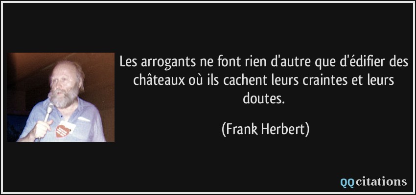 Les arrogants ne font rien d'autre que d'édifier des châteaux où ils cachent leurs craintes et leurs doutes.  - Frank Herbert