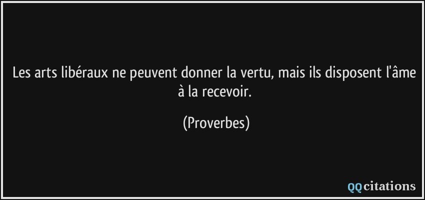 Les arts libéraux ne peuvent donner la vertu, mais ils disposent l'âme à la recevoir.  - Proverbes