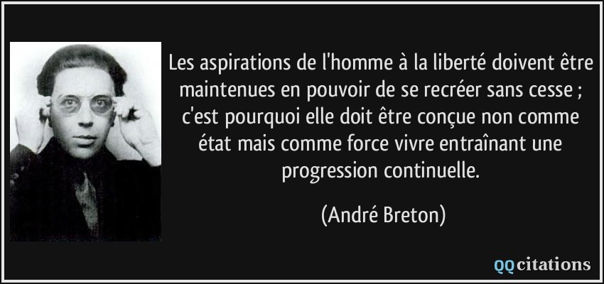 Les aspirations de l'homme à la liberté doivent être maintenues en pouvoir de se recréer sans cesse ; c'est pourquoi elle doit être conçue non comme état mais comme force vivre entraînant une progression continuelle.  - André Breton