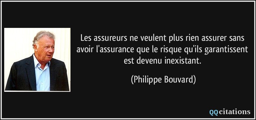 Les assureurs ne veulent plus rien assurer sans avoir l'assurance que le risque qu'ils garantissent est devenu inexistant.  - Philippe Bouvard