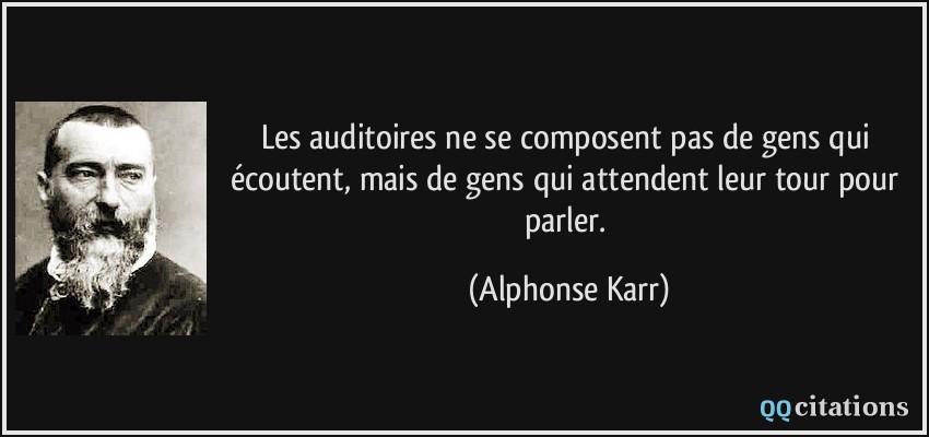 Les auditoires ne se composent pas de gens qui écoutent, mais de gens qui attendent leur tour pour parler.  - Alphonse Karr