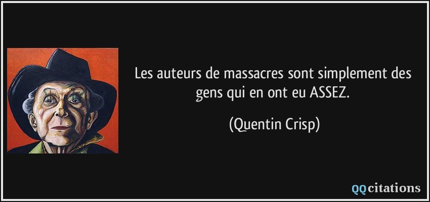 Les auteurs de massacres sont simplement des gens qui en ont eu ASSEZ.  - Quentin Crisp