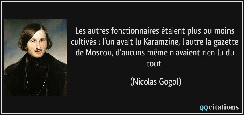 Les autres fonctionnaires étaient plus ou moins cultivés : l'un avait lu Karamzine, l'autre la gazette de Moscou, d'aucuns même n'avaient rien lu du tout.  - Nicolas Gogol