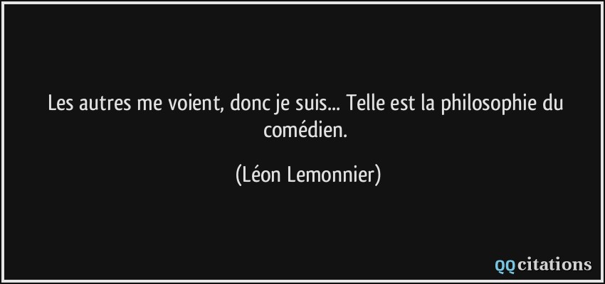 Les autres me voient, donc je suis... Telle est la philosophie du comédien.  - Léon Lemonnier