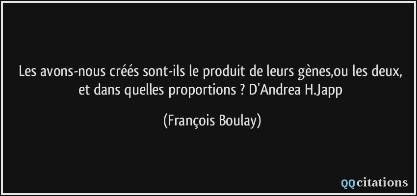 Les avons-nous créés sont-ils le produit de leurs gènes,ou les deux, et dans quelles proportions ? D'Andrea H.Japp  - François Boulay