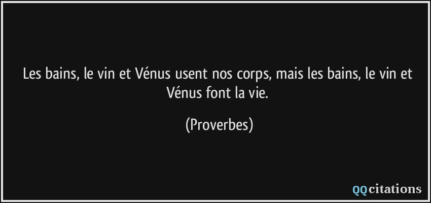 Les bains, le vin et Vénus usent nos corps, mais les bains, le vin et Vénus font la vie.  - Proverbes