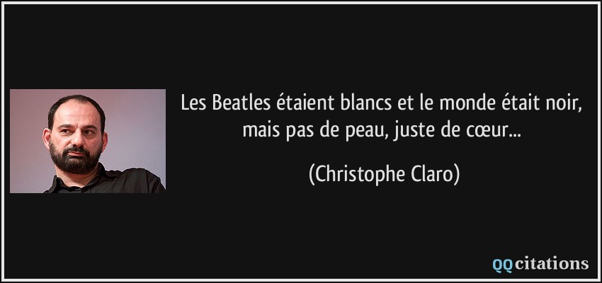 Les Beatles étaient blancs et le monde était noir, mais pas de peau, juste de cœur...  - Christophe Claro
