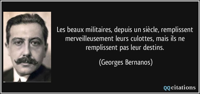 Les beaux militaires, depuis un siècle, remplissent merveilleusement leurs culottes, mais ils ne remplissent pas leur destins.  - Georges Bernanos