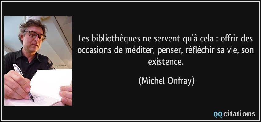Les bibliothèques ne servent qu'à cela : offrir des occasions de méditer, penser, réfléchir sa vie, son existence.  - Michel Onfray