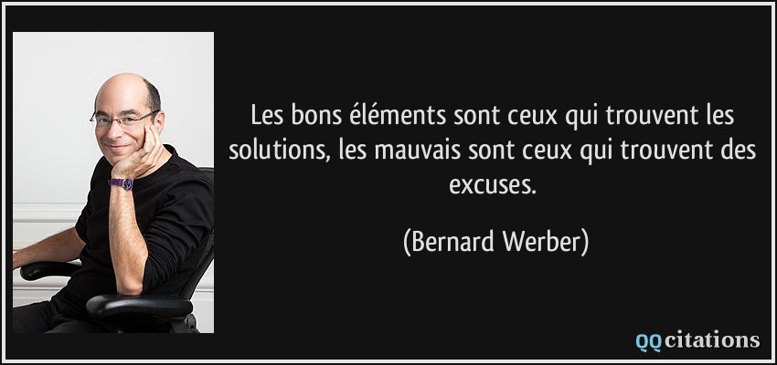 Les bons éléments sont ceux qui trouvent les solutions, les mauvais sont ceux qui trouvent des excuses.  - Bernard Werber
