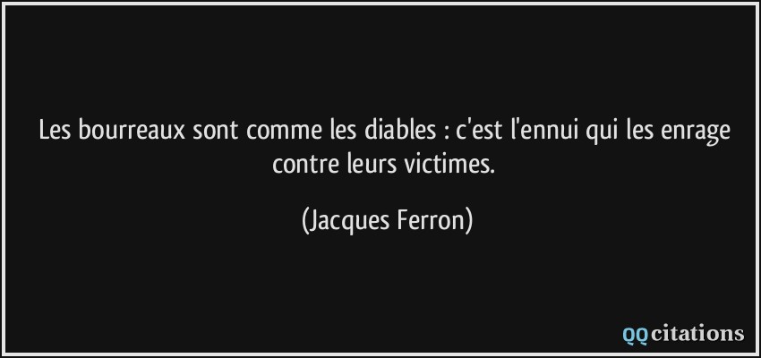 Les bourreaux sont comme les diables : c'est l'ennui qui les enrage contre leurs victimes.  - Jacques Ferron